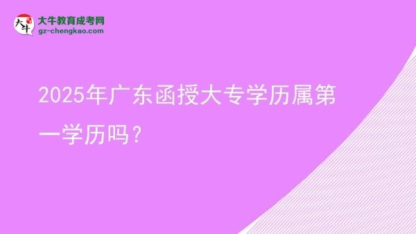 2025年廣東函授大專學(xué)歷屬第一學(xué)歷嗎？圖片