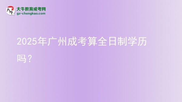 【圖文】2025年廣州成考算全日制學(xué)歷嗎？