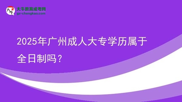 2025年廣州成人大專學(xué)歷屬于全日制嗎？圖片