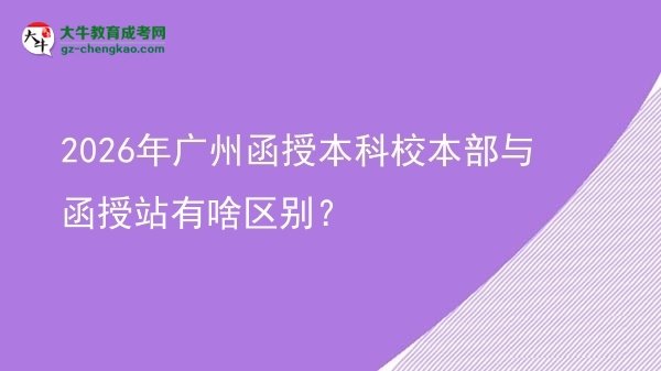 2026年廣州函授本科校本部與函授站有啥區(qū)別？圖片