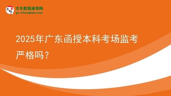 【圖文】2025年廣東函授本科考場監(jiān)考嚴(yán)格嗎？