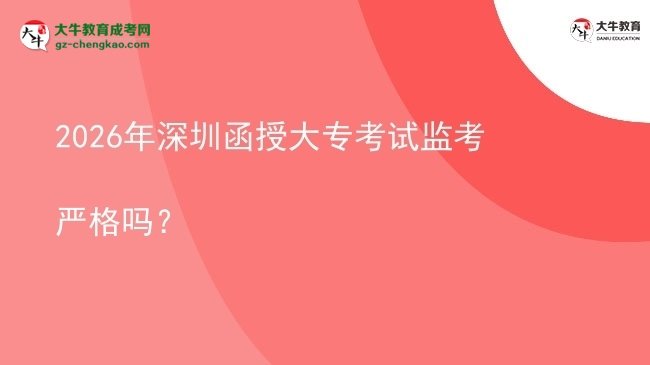 2026年深圳函授大?？荚嚤O(jiān)考嚴格嗎？圖片