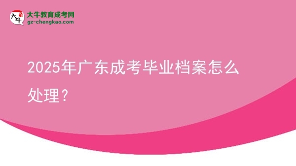2025年廣東成考畢業(yè)檔案怎么處理？圖片