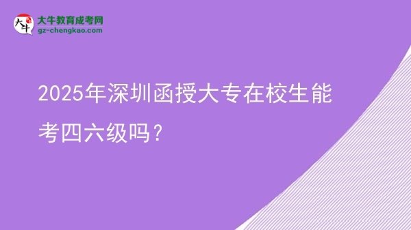 2025年深圳函授大專在校生能考四六級(jí)嗎？圖片