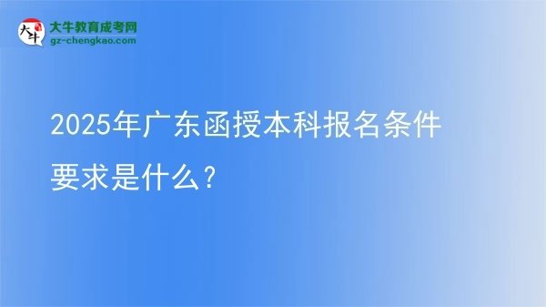 【圖文】2025年廣東函授本科報(bào)名條件要求是什么？