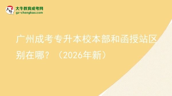 廣州成考專升本校本部和函授站區(qū)別在哪？（2026年新）圖片