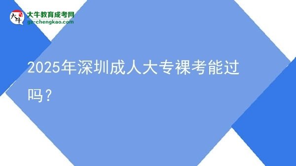 2025年深圳成人大專裸考能過嗎？圖片