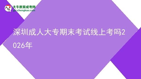 深圳成人大專期末考試線上考嗎2026年