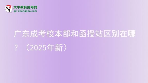 廣東成考校本部和函授站區(qū)別在哪？（2025年新）圖片