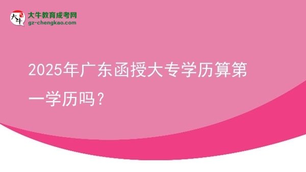 2025年廣東函授大專學(xué)歷算第一學(xué)歷嗎？圖片