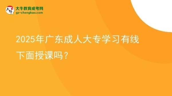 2025年廣東成人大專學(xué)習(xí)有線下面授課嗎？圖片