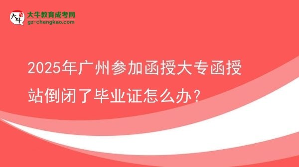 2025年廣州參加函授大專函授站倒閉了畢業(yè)證怎么辦？圖片