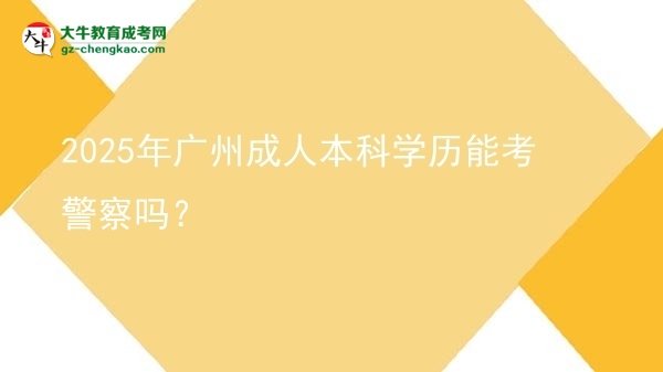 2025年廣州成人本科學(xué)歷能考警察嗎？圖片