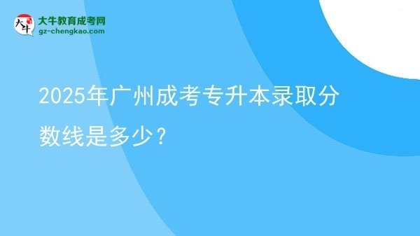 2025年廣州成考專升本錄取分?jǐn)?shù)線是多少？圖片