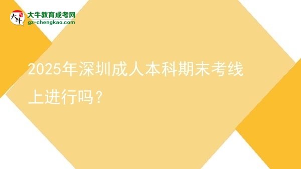 2025年深圳成人本科期末考線上進(jìn)行嗎？圖片