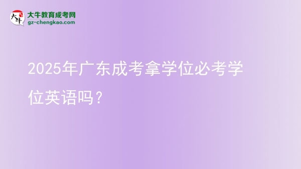 2025年廣東成考拿學(xué)位必考學(xué)位英語嗎？圖片
