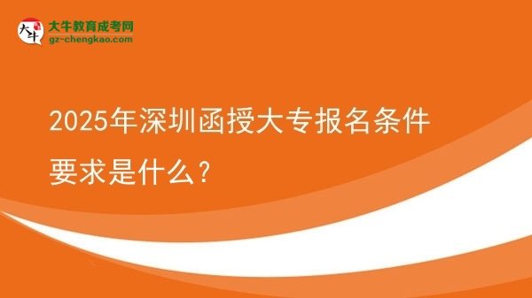 2025年深圳函授大專報(bào)名條件要求是什么？圖片