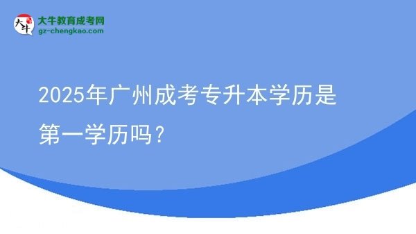 2025年廣州成考專升本學(xué)歷是第一學(xué)歷嗎？圖片
