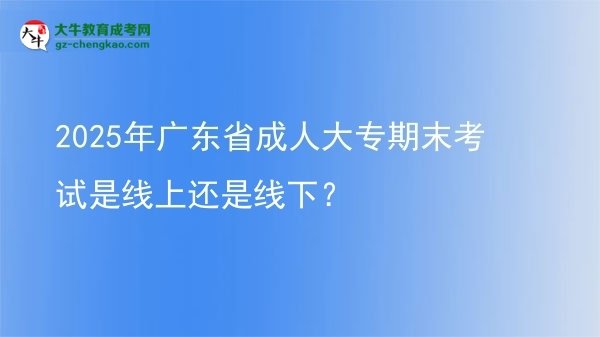2025年廣東省成人大專期末考試是線上還是線下？圖片