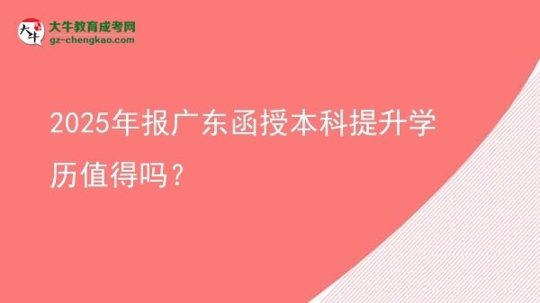 【圖文】2025年報廣東函授本科提升學(xué)歷值得嗎？