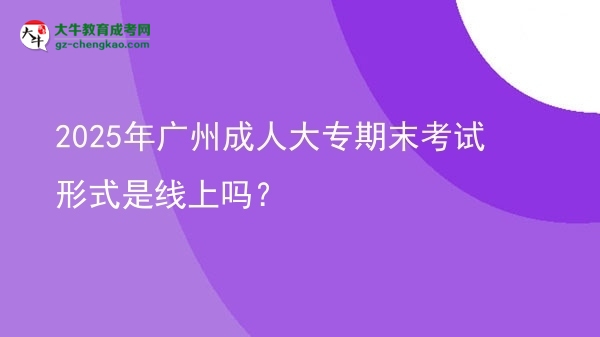 2025年廣州成人大專期末考試形式是線上嗎？圖片