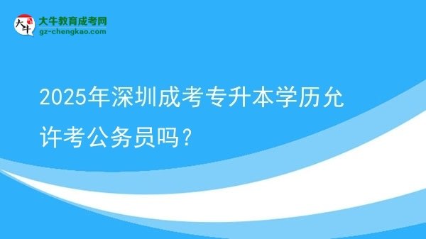 2025年深圳成考專升本學(xué)歷允許考公務(wù)員嗎？圖片