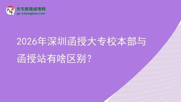 2026年深圳函授大專(zhuān)校本部與函授站有啥區(qū)別？圖片