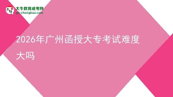 2026年廣州函授大專(zhuān)考試難度大嗎圖片