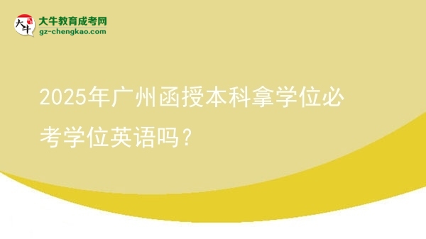 【圖文】2025年廣州函授本科拿學(xué)位必考學(xué)位英語嗎？