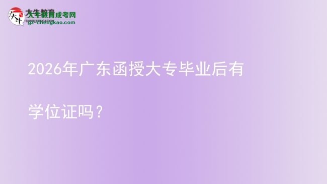 2026年廣東函授大專畢業(yè)后有學(xué)位證嗎？圖片