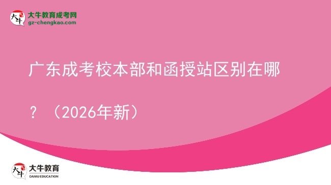 廣東成考校本部和函授站區(qū)別在哪？（2026年新）圖片