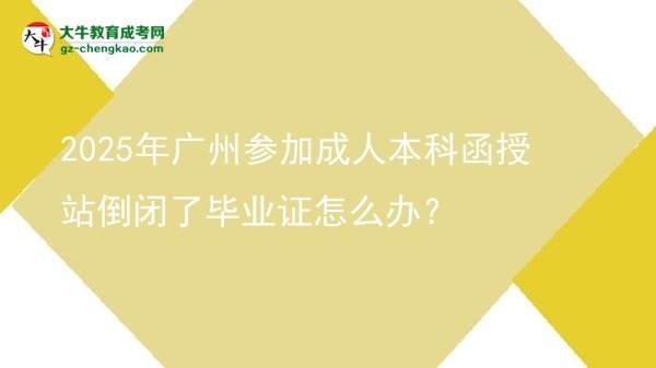 2025年廣州參加成人本科函授站倒閉了畢業(yè)證怎么辦？圖片