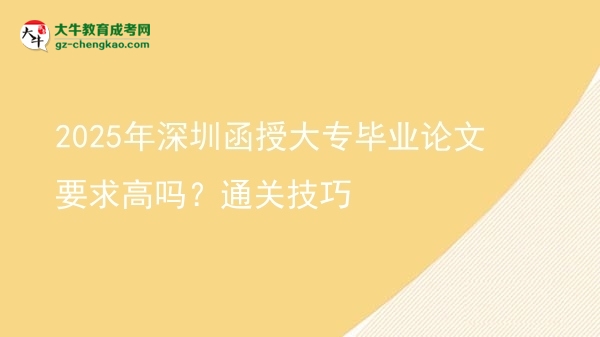 2025年深圳函授大專畢業(yè)論文要求高嗎？通關(guān)技巧圖片
