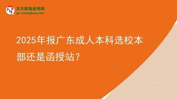 2025年報(bào)廣東成人本科選校本部還是函授站？圖片