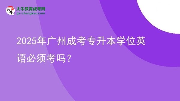 2025年廣州成考專升本學(xué)位英語必須考嗎？圖片