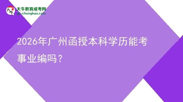 2026年廣州函授本科學(xué)歷能考事業(yè)編嗎？圖片