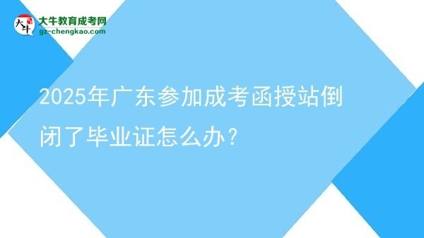 2025年廣東參加成考函授站倒閉了畢業(yè)證怎么辦？圖片