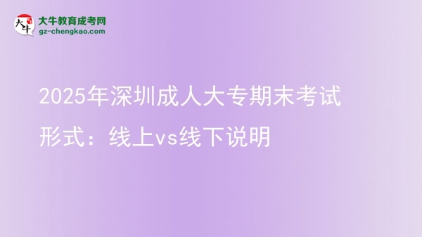2025年深圳成人大專(zhuān)期末考試形式：線上vs線下說(shuō)明圖片