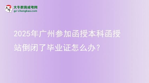 【科普】2025年廣州參加函授本科函授站倒閉了畢業(yè)證怎么辦？