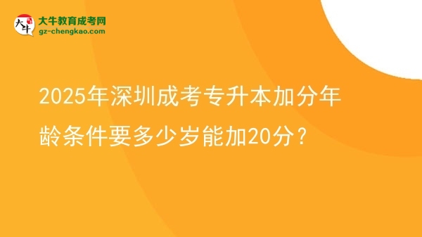 2025年深圳成考專升本加分年齡條件要多少歲能加20分？圖片