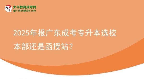 2025年報廣東成考專升本選校本部還是函授站？圖片
