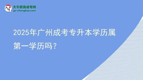2025年廣州成考專升本學歷屬第一學歷嗎？圖片