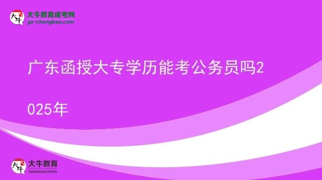廣東函授大專(zhuān)學(xué)歷能考公務(wù)員嗎2025年圖片