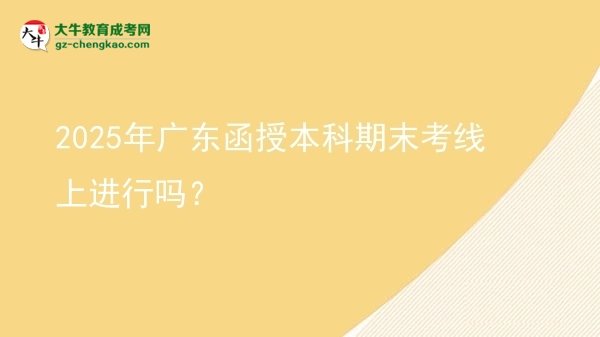 2025年廣東函授本科期末考線上進行嗎？圖片