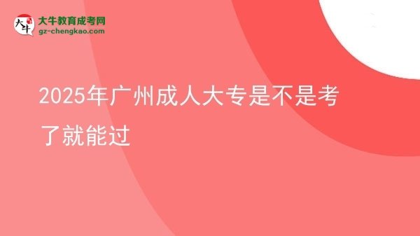 2025年廣州成人大專(zhuān)是不是考了就能過(guò)圖片