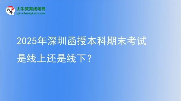2025年深圳函授本科期末考試是線上還是線下？圖片