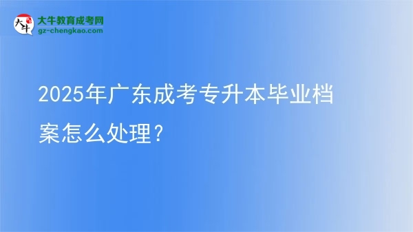 2025年廣東成考專(zhuān)升本畢業(yè)檔案怎么處理？圖片