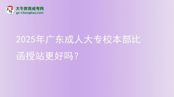 2025年廣東成人大專校本部比函授站更好嗎？圖片