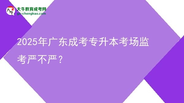 2025年廣東成考專升本考場(chǎng)監(jiān)考嚴(yán)不嚴(yán)？圖片