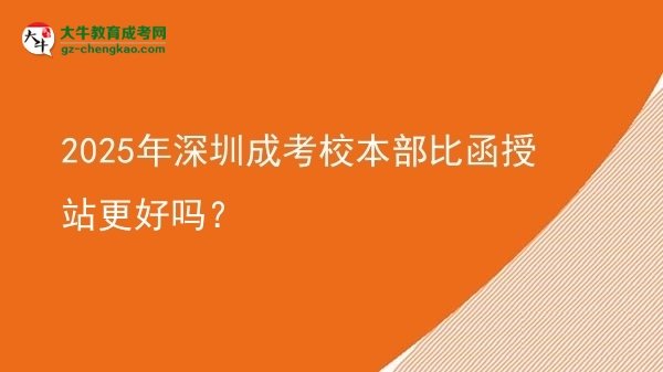 2025年深圳成考校本部比函授站更好嗎？